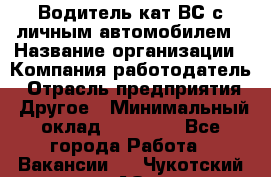 Водитель кат.ВС с личным автомобилем › Название организации ­ Компания-работодатель › Отрасль предприятия ­ Другое › Минимальный оклад ­ 25 000 - Все города Работа » Вакансии   . Чукотский АО